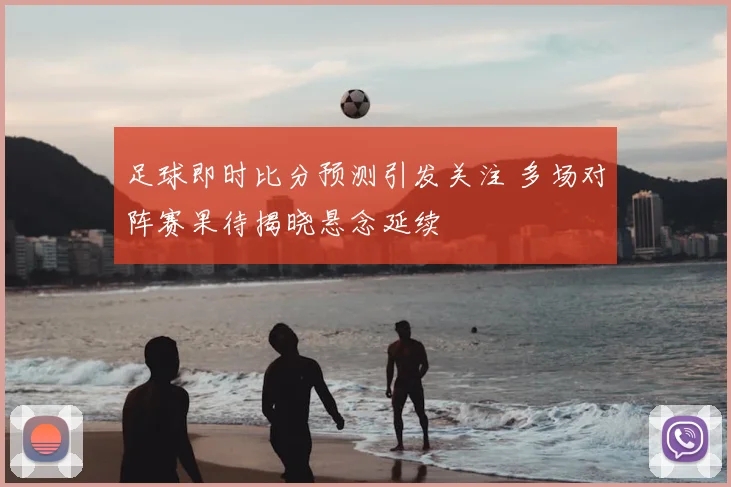 足球即时比分预测引发关注 多场对阵赛果待揭晓悬念延续