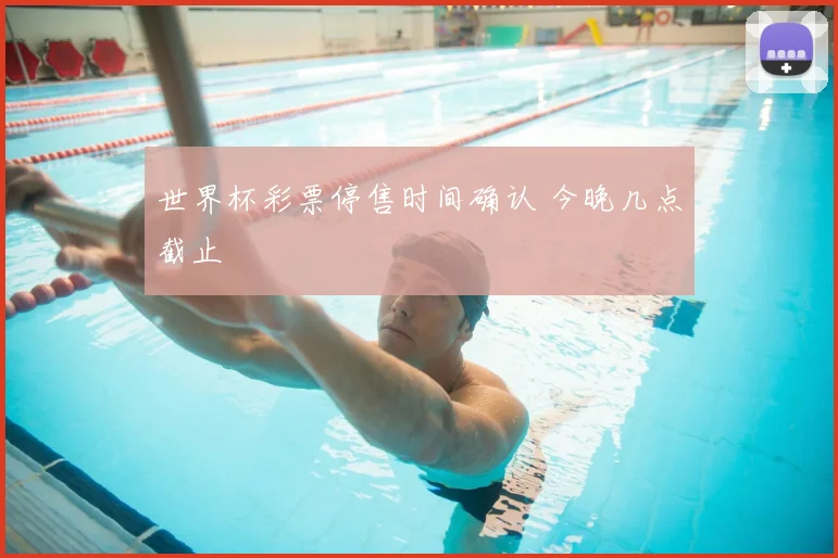 世界杯彩票停售时间确认 今晚几点截止