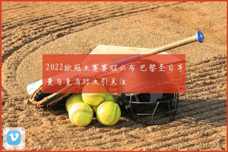2022欧冠决赛赛程公布 巴黎圣日耳曼与皇马对决引关注